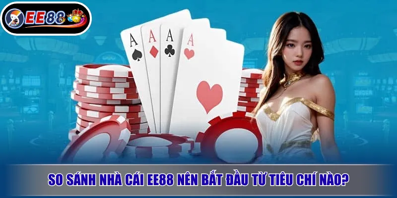 So sánh nhà cái EE88 nên bắt đầu từ tiêu chí nào?